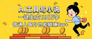 AI工具写小说，一键生成120万字，普通人每月也能躺赚2w+-网创项目