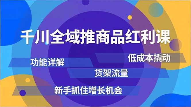 千川全域推商品红利课，功能详解、低成本撬动、货架流量，新手抓住增长机会-网创项目
