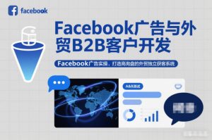 Facebook广告与外贸B2B客户开发,Facebook广告实操,打造高询盘的外贸独立获客系统-网创项目