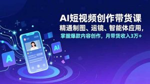 AI短视频创作带货课,精通制图、运镜、智能体应用,掌握爆款内容创作,月带货收入3万+-网创项目