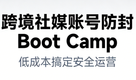 跨境社媒账号防封Boot Camp，低成本搞定社媒账号安全与长期运营-网创项目