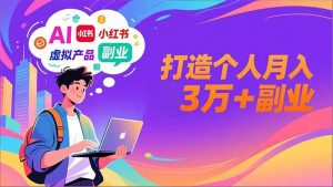 AI+小红书特训营,智能体搭建+虚拟产品原创+商业化变现,打造个人月入3万+副业-网创项目