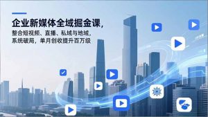 企业新媒体全域掘金课，整合短视频、直播、私域与地域，系统破局，单月创收提升百万级-网创项目