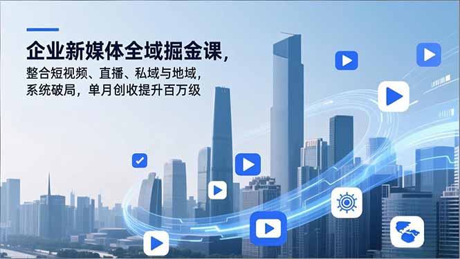 企业新媒体全域掘金课，整合短视频、直播、私域与地域，系统破局，单月创收提升百万级-网创项目