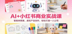 AI+小红书商业实战课：智能体搭建、虚拟产品创作，轻松打造一人公司-网创项目