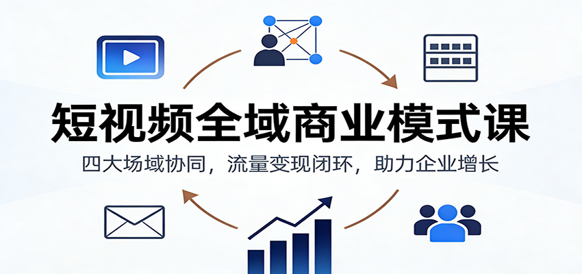 短视频全域商业模式课：四大场域协同，流量变现闭环，助力企业增长-网创项目