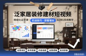 泛家居装修建材短视频精细化运营课，运营误区+账号搭建+内容选题+运营逻辑+投流获客-网创项目