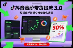 抖音高阶带货投流3.0，短视频千川随心推精细化课程，起品率50%-网创项目