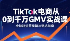 TikTok电商从0到千万GMV实战课，从0到1拆解实战秘籍(更新)-网创项目