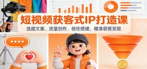 短视频获客式IP打造课:选题文案、流量创作、信任搭建,精准获客变现-网创项目