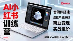AI小红书训练营2.0，智能体搭建、虚拟产品原创、商业变现，实战进阶，实现个人副业月入3万+-网创项目