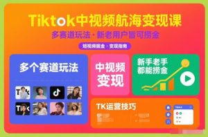 Tiktok中视频航海变现课，多个赛道玩法，新手老手都能在TK中视频捞金-网创项目