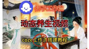 Coze扣子智能体工作流一键生成《健康养生动态》视频，实操搭建教学通俗易懂-网创项目