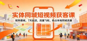 实体同城短视频获客课：矩阵霸城，7天起店，流量飞轮，抢占本地同城流量-网创项目