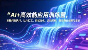 AI+高效能应用训练营,从提问到执行、让AI打工、持续进化,实战领航,驱动商业创新与增长-网创项目