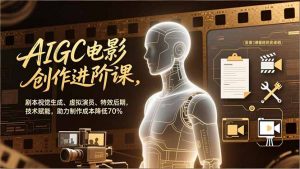 AIGC电影创作进阶课,剧本视觉生成、虚拟演员、特效后期,技术赋能,助力制作成本降低70%-网创项目