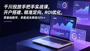 千川投放手把手实战课，开户搭建、精准定向、ROI优化，零基础教学，单客成本降低50%+-网创项目