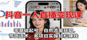 抖音一人直播变现课:零基础起号,自然流量获取,带货话术,多项目实操轻松赚钱-网创项目