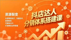 抖店达人分销体系搭建课,从逻辑到执行、沟通话术、资源裂变,可复制SOP,打造稳定出单渠道-网创项目