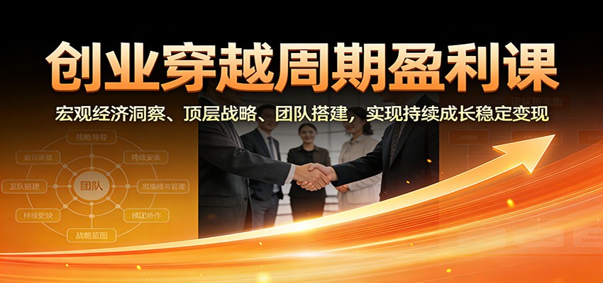 创业穿越周期盈利课：宏观经济洞察、顶层战略、团队搭建，实现持续成长稳定变现-网创项目