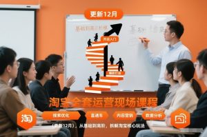 淘宝全套运营现场课程(更新12月),从基础到高阶,拆解淘宝核心玩法-网创项目