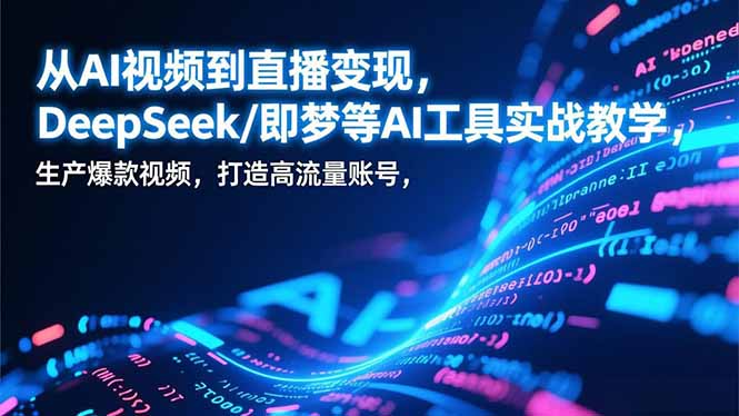 从AI视频到直播变现，DeepSeek/即梦等AI工具实战教学，生产爆款视频，打造高流量账号-网创项目