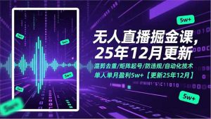 无人直播掘金课,混剪去重/矩阵起号/防违规/自动化技术,单人单月盈利5w+【更新25年12月】-网创项目