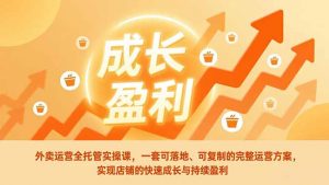 外卖运营全托管实操课,一套可落地、可复制的完整运营方案,实现店铺的快速成长与持续盈利-网创项目