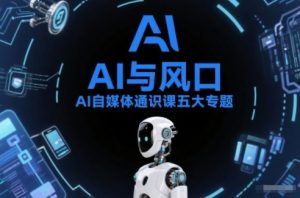 AI自媒体通识课五大专题,AI基础操作篇+AI生活娱乐篇+AI职场提效篇+AI自媒体实操篇+账号创作工具篇-网创项目