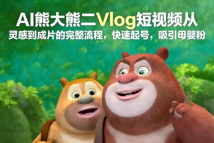 AI熊大熊二Vlog短视频从灵感到成片的完整流程，快速起号，吸引母婴粉-网创项目