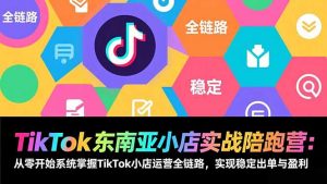 TikTok东南亚小店实战陪跑营：从零开始系统掌握TikTok小店运营全链路，实现稳定出单与盈利-网创项目
