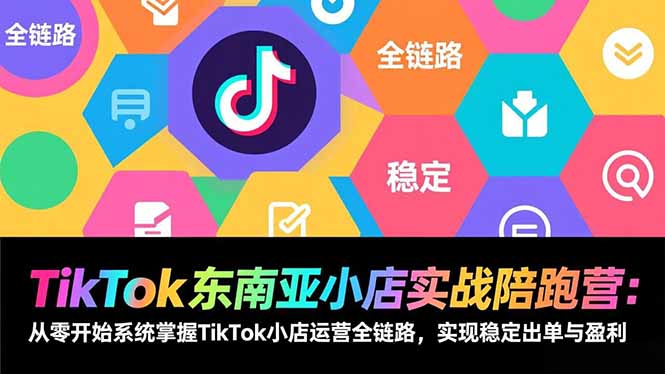 TikTok东南亚小店实战陪跑营：从零开始系统掌握TikTok小店运营全链路，实现稳定出单与盈利-网创项目