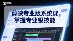 剪映专业版系统课,基础操作、高级技巧、电影调色、特效制作、AI应用/等等,掌握专业级技能-网创项目