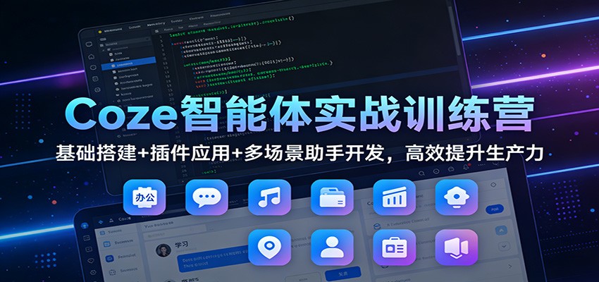 Coze智能体实战训练营：基础搭建+插件应用+多场景助手开发，高效提升生产力-网创项目