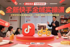 全新快手全域实操课，封神级快手实操课横空出世，一节课打通快手好物变现全链路-网创项目