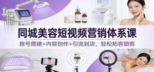 同城美容短视频营销体系课：账号搭建+内容创作+引流到店，轻松拓客锁客-网创项目