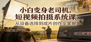 小白变身老司机,短视频拍摄系统课,从设备选择到成片创作全掌握-网创项目