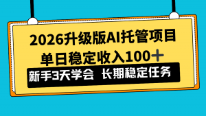 2026升级版Ai托管项目，单日稳定收入100+，新手小白3天学会-网创项目