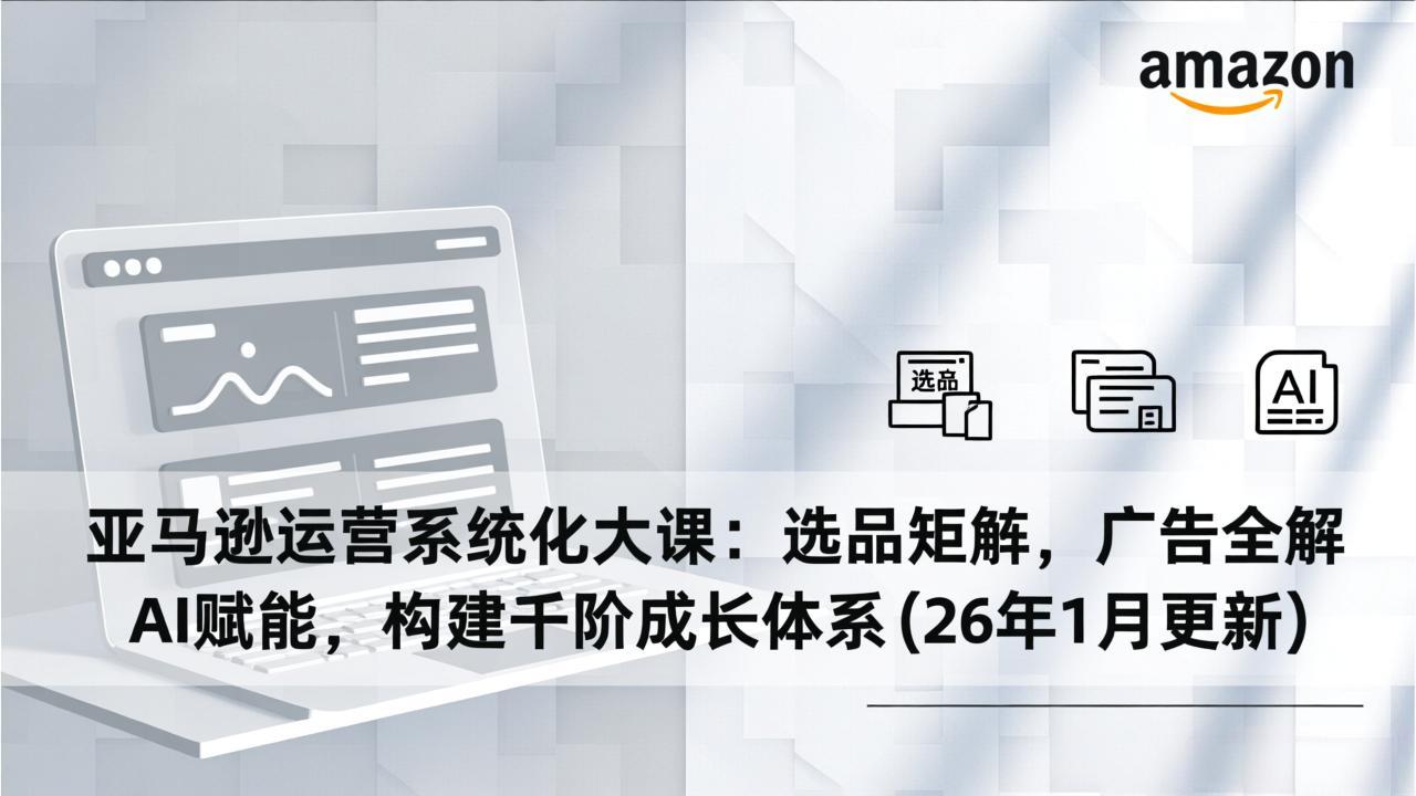 亚马逊运营系统化大课：选品矩阵，广告全解，AI赋能，构建千阶成长体系(26年1月更新-网创项目