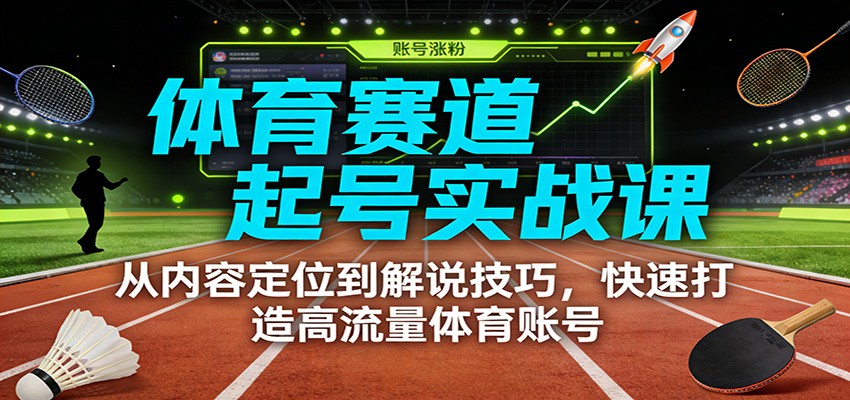 体育赛道起号实战课：从内容定位到解说技巧，快速打造高流量体育账号-网创项目