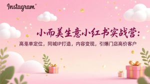 小而美生意小红书实战营:高客单定位,同城IP打造,内容变现,引爆门店高价客户-网创项目