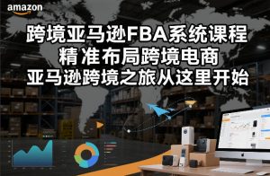 跨境亚马逊FBA系统课程,精准布局跨境电商,亚马逊跨境之旅从这里开始-网创项目