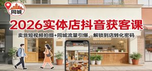 2026实体店抖音获客：卖货短视频拍摄+同城流量引爆，解锁到店转化密码-网创项目