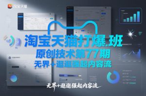 淘宝天猫打爆班原创技术第77期,无界+逛逛强起内容流-网创项目