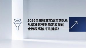 2026全域投放实战宝典5.0：从精准起号到稳定放量的全流程高阶打法拆解！-网创项目