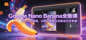 Google Nano Banana全能课:从入门到精通,AI照片编辑与创意设计全掌握-网创项目