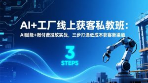 AI+工厂线上获客私教班：AI赋能+微付费投放实战，三步打通低成本获客新渠道-网创项目