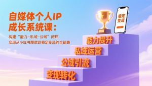 自媒体个人IP成长系统课：构建“能力-私域-公域”闭环，实现从小红书爆款到稳定变现的全链路-网创项目