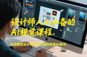 设计师人人必备的AI视觉课程，专为视觉设计师量身打造的专属AI教学-网创项目