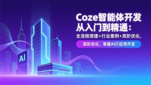 Coze智能体开发从入门到精通:全流程搭建+行业案例+高阶优化,掌握AI应用开发-网创项目